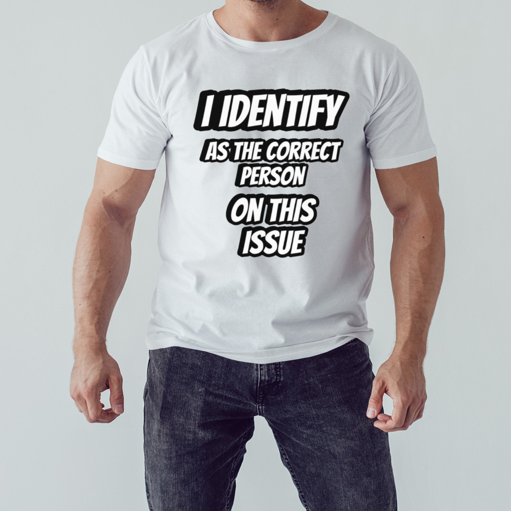 I Identify As The Correct Person On This Issue shirt