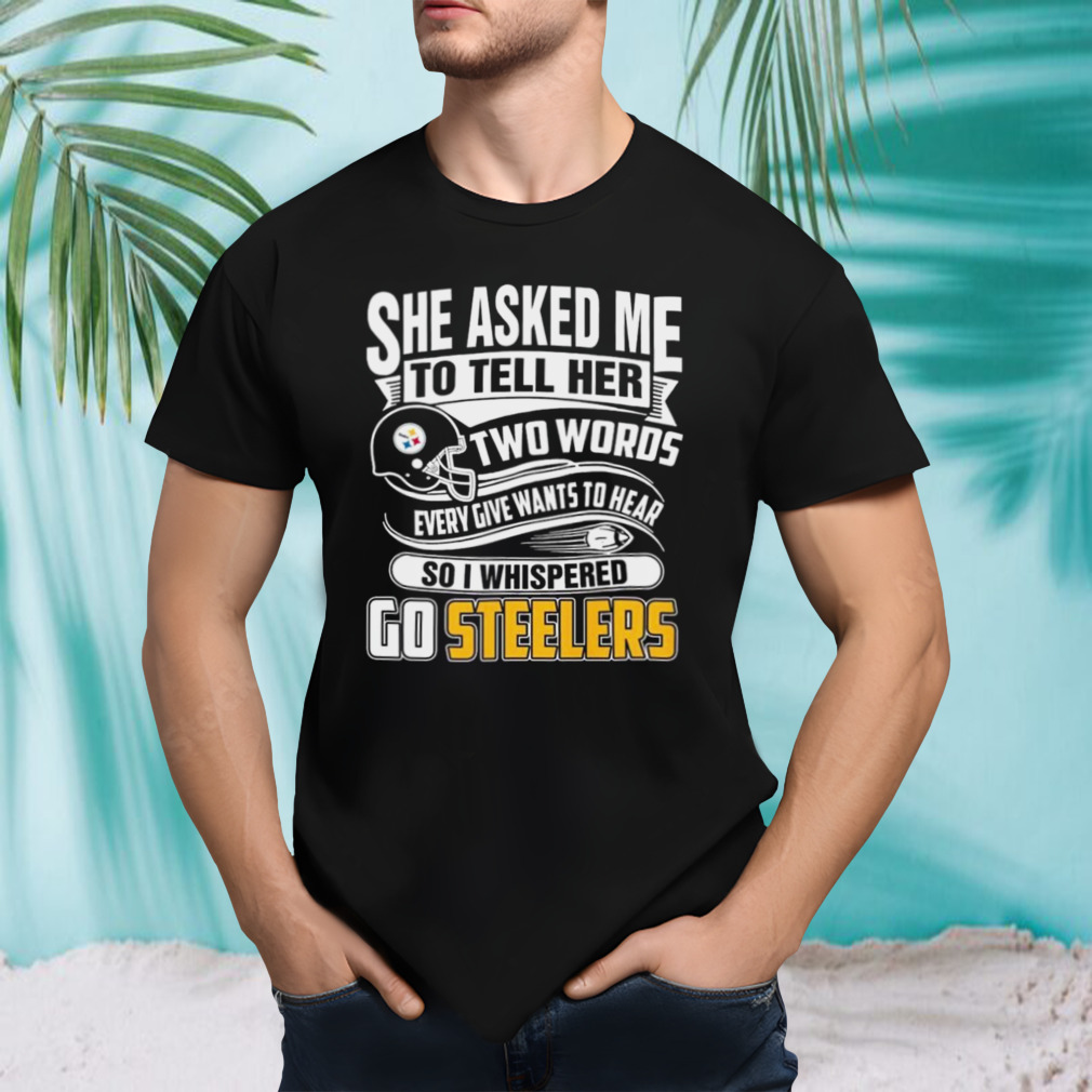 She Asked My To Tell Her Two Words Every Give Wants To Hear So I Whispered Go Steelers T-Shirt