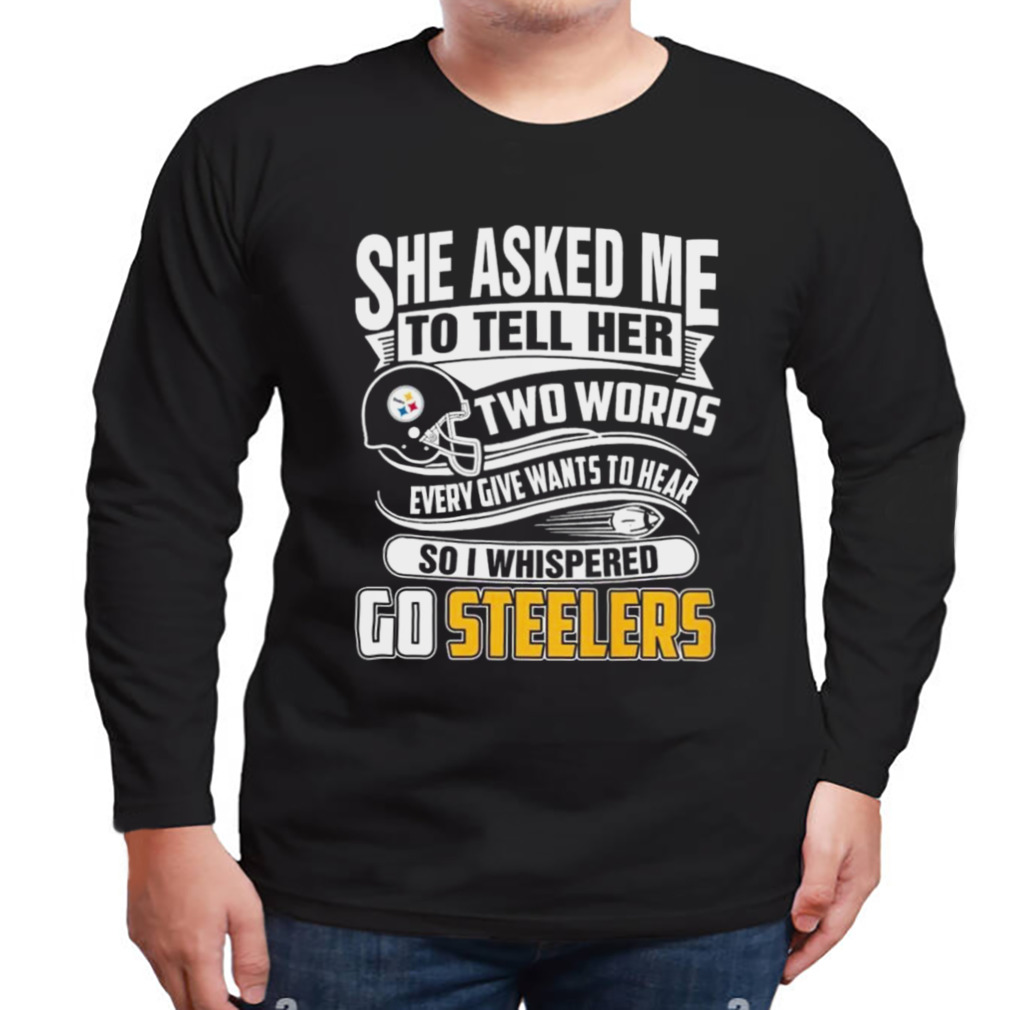 She Asked My To Tell Her Two Words Every Give Wants To Hear So I Whispered Go Steelers T-Shirt 3 Longsleeve tshirt