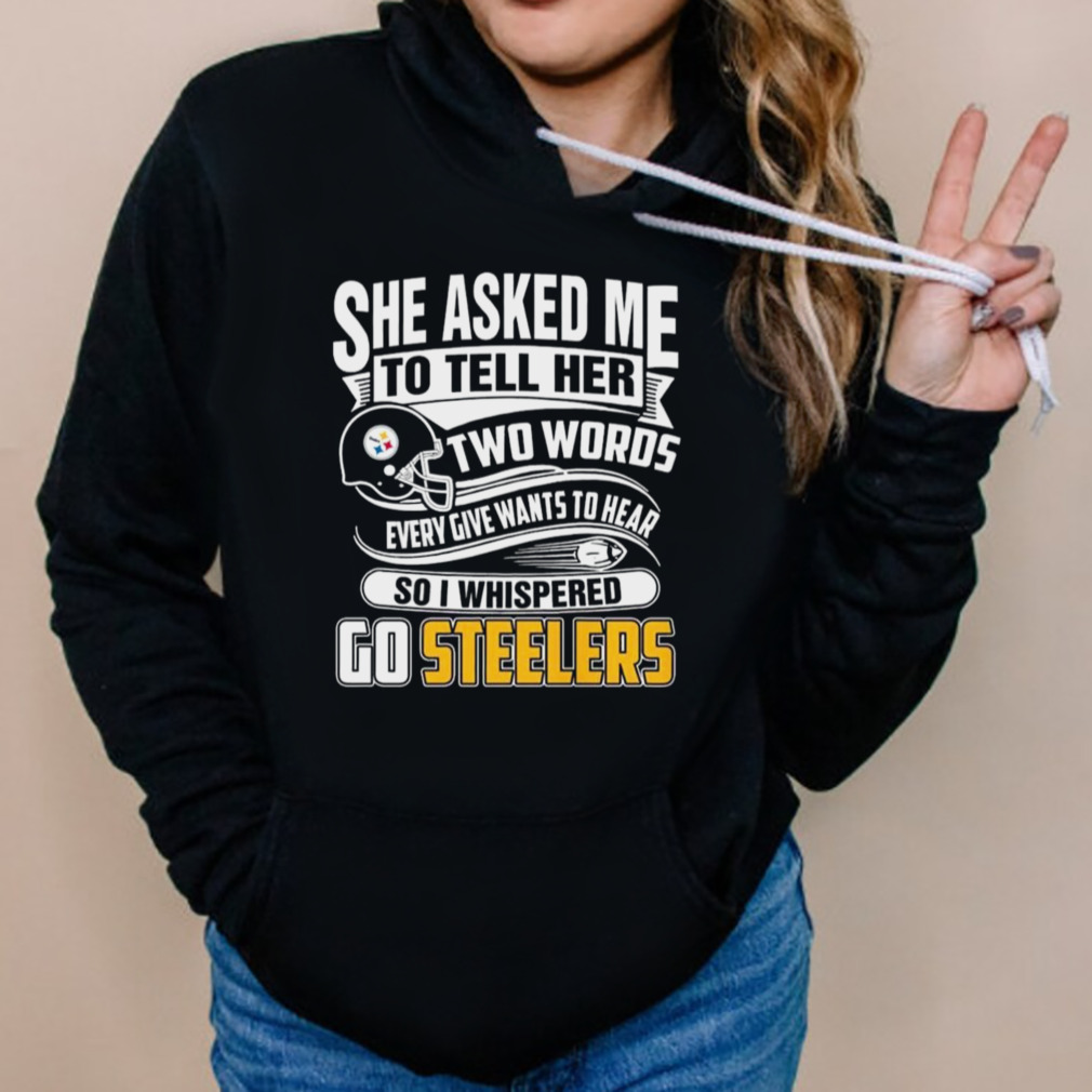 She Asked My To Tell Her Two Words Every Give Wants To Hear So I Whispered Go Steelers T-Shirt 5 Hoodies