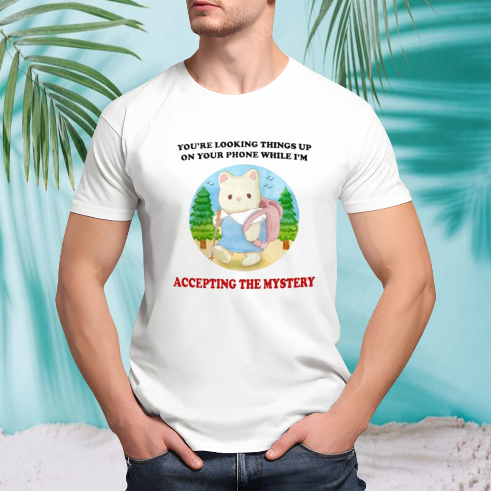 You’re looking Things up on your phone while I’m accepting the mystery shirt