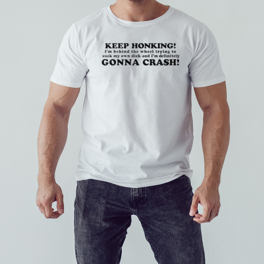 Keep honking I’m behind the wheel trying to suck my own dick and I’m definitely gonna crash shirt