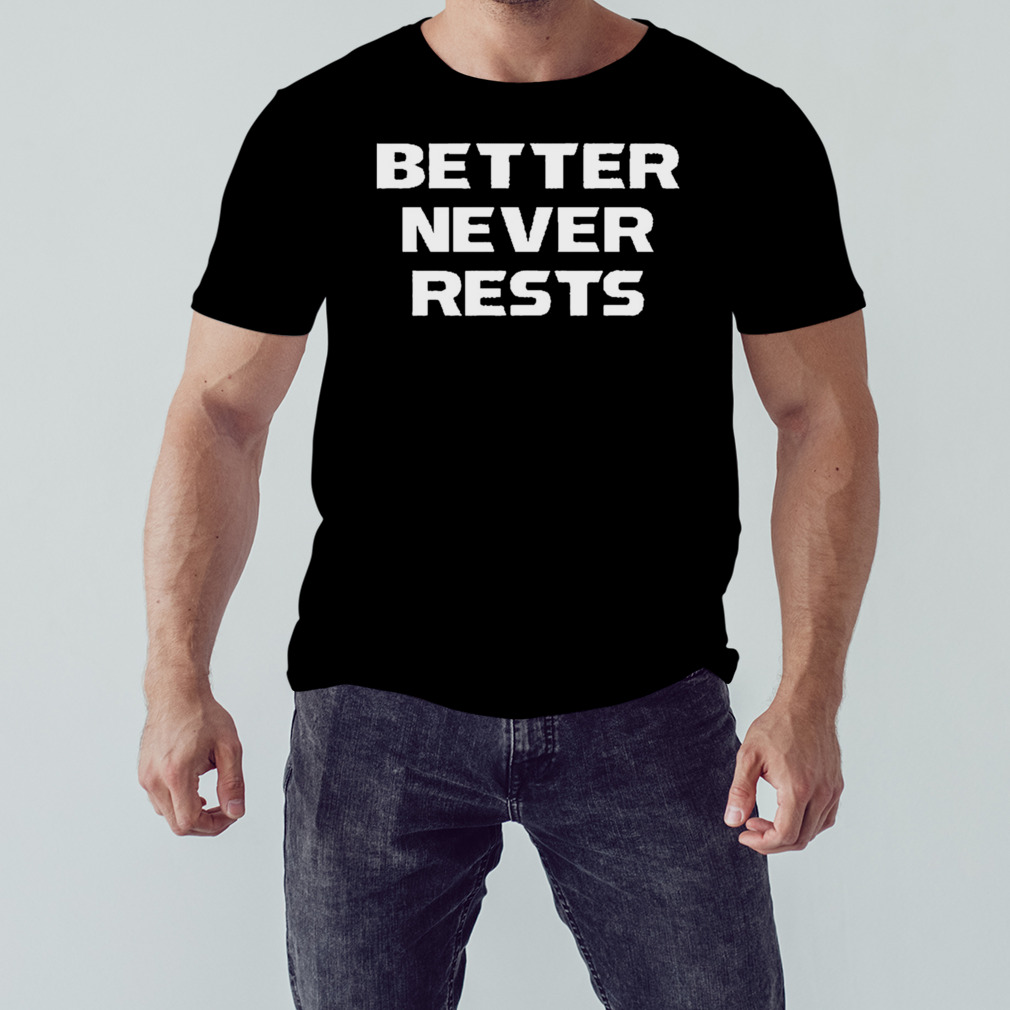 Better Never Rests shirt