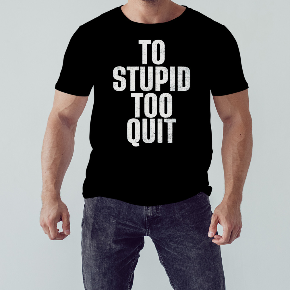 To stupid too quit shirt