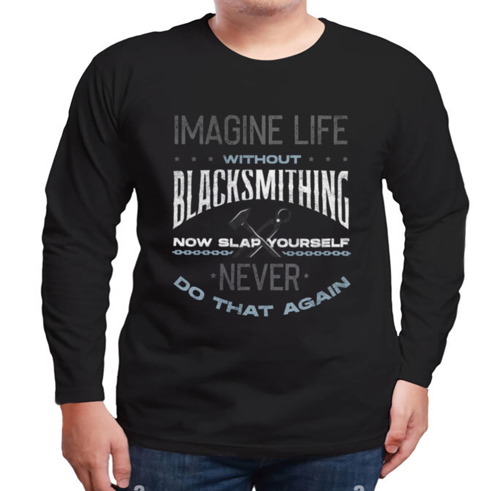 Life Without Blacksmithing Metalsmith Blacksmithing Forging shirt 3 Longsleeve tshirt