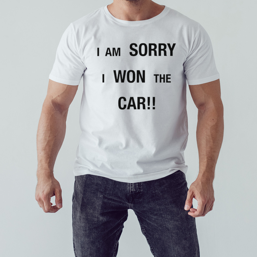 I’m sorry I won the car T-shirt