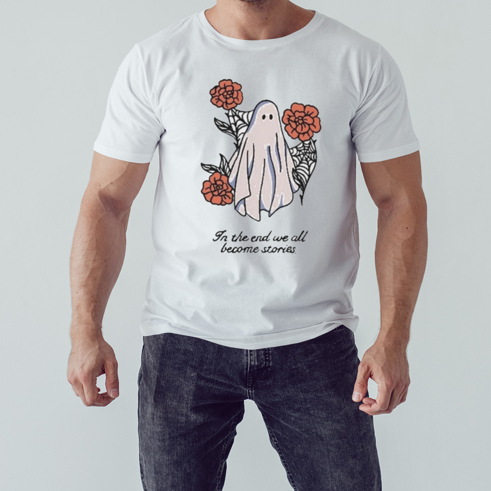 In The End We All Become Stories Shirt