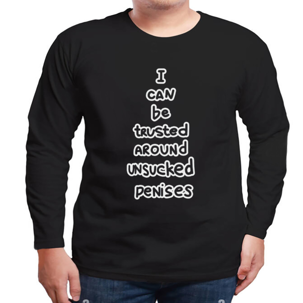I Can Be Trusted Around Unsucked Penises Shirt 3 Longsleeve tshirt