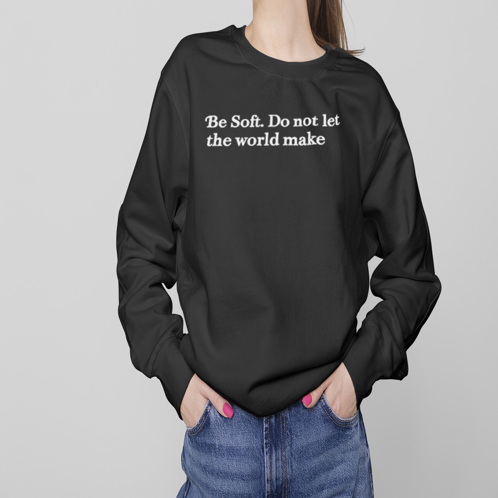 Be soft do not let the world make shirt 4 Sweaters