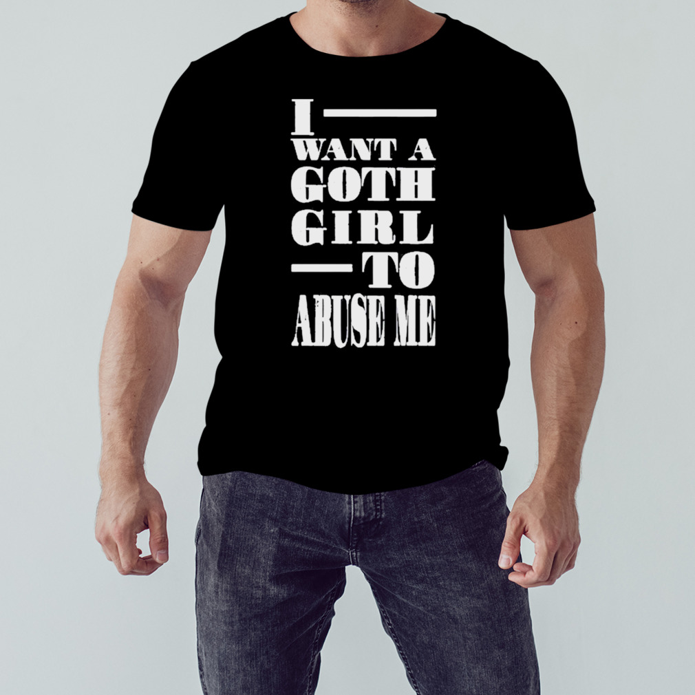 I Want A Goth Girl To Abuse Me Shirt