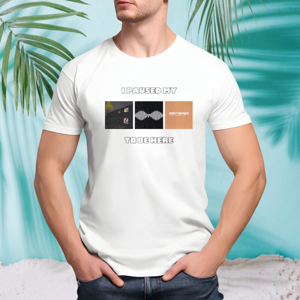 I paused my to be here shirt