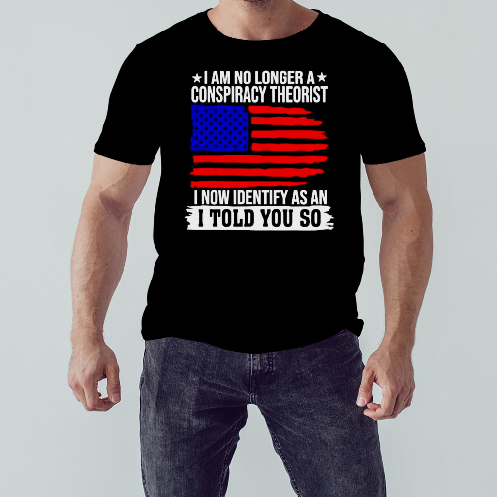 I am no longer a conspiracy theorist i now identify as an i told you so USA flag shirt