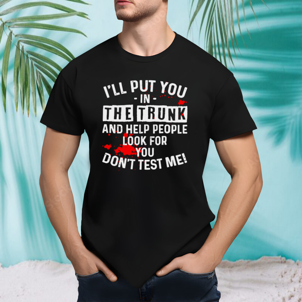 I’ll put you in the trunk and help people look for you don’t test me shirt