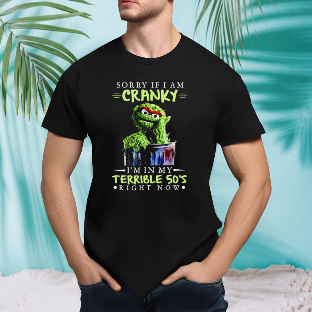 Sorry if i am cranky i’m in my terrible 50’s right now shirt
