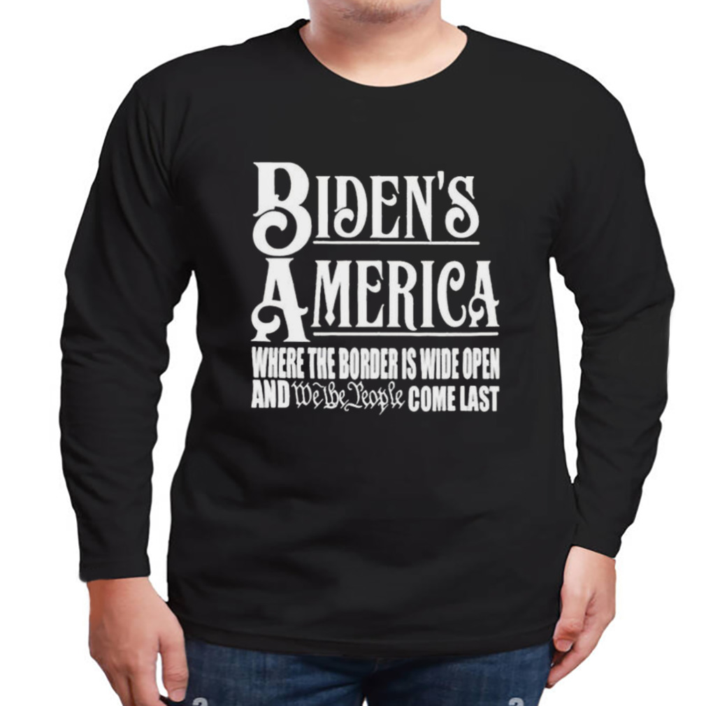 Biden’s America Where The Border Is Wide Open And We The People Come Last shirt 3 Longsleeve tshirt