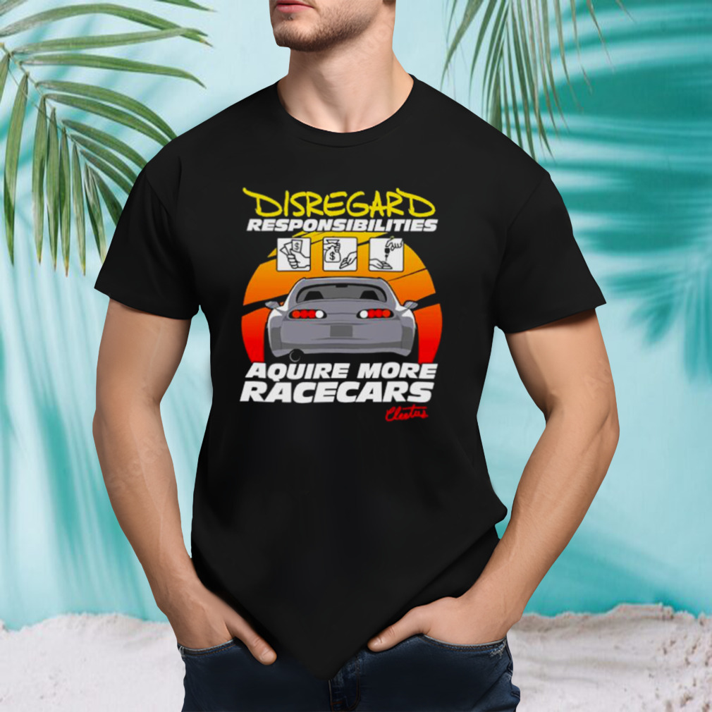Disregard responsibilities aquire more racecars shirt