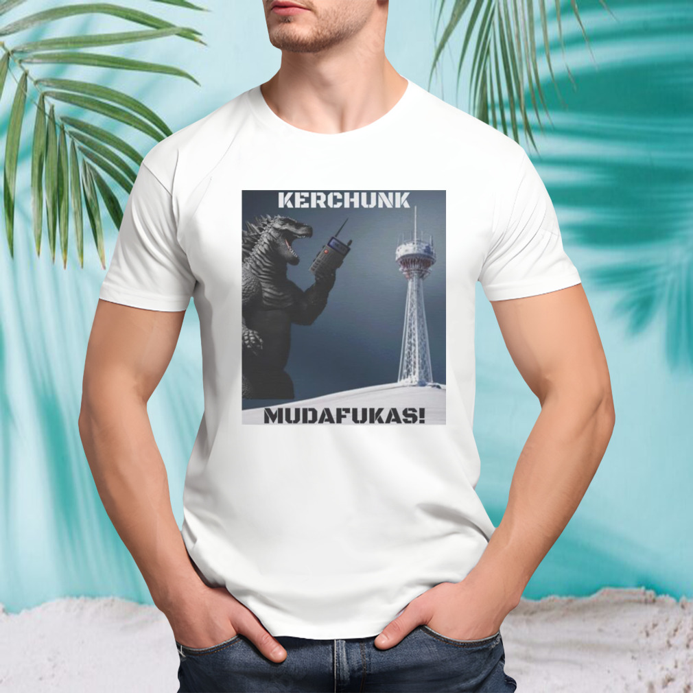 Gozila kerchunk mudafukas shirt