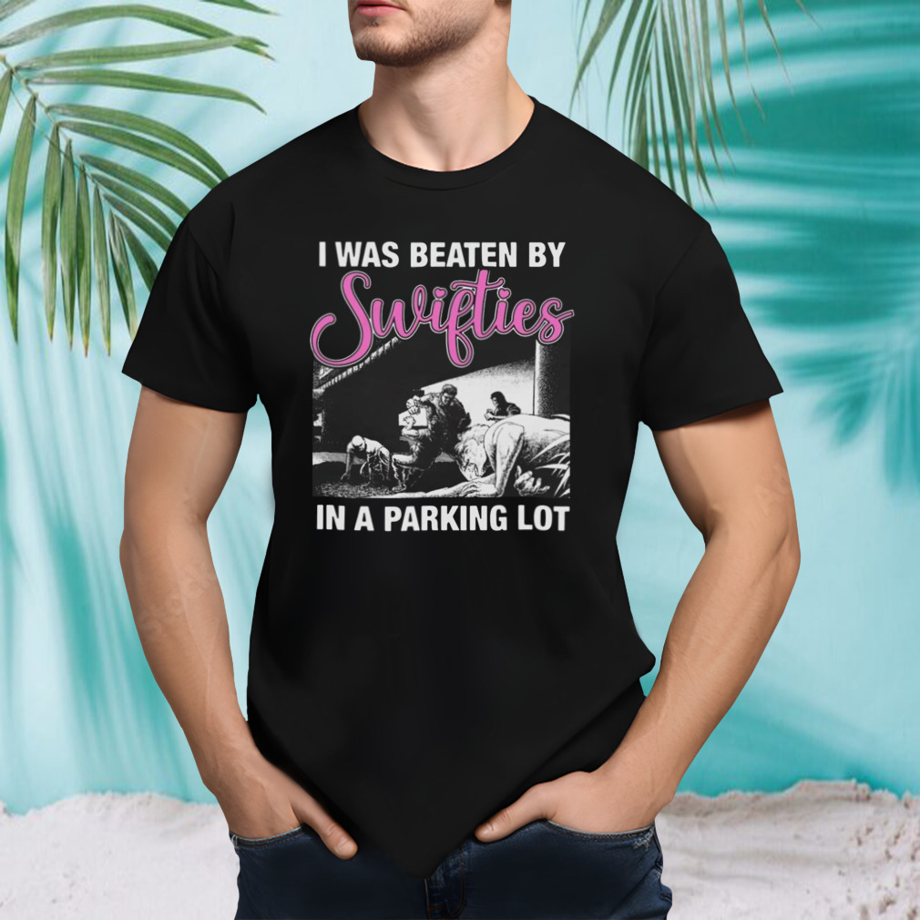 I Was Beaten By Swifties In A Parking Lot T-Shirt