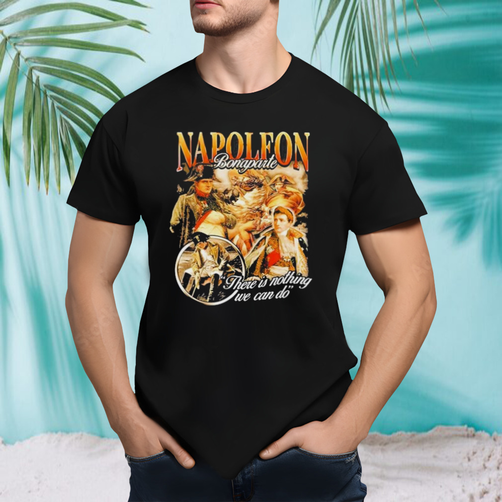 Napoleon Bonaparte There Is Nothing We Can Do T-shirt