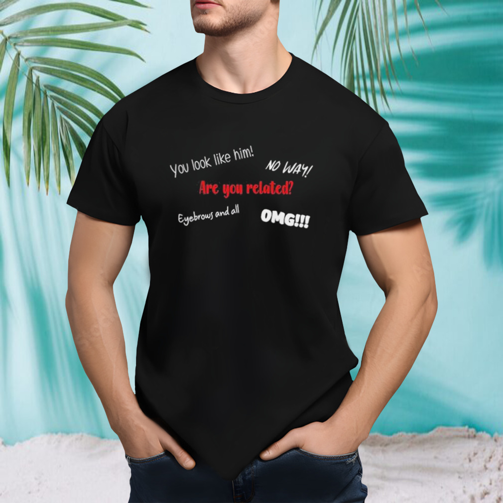 You Look Like Him No Way Are You Related Eyebrows And All Omg Yes I Am His Kid shirt
