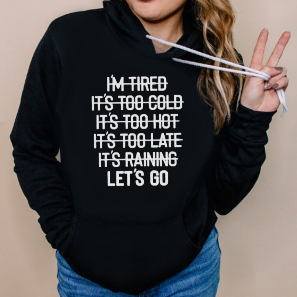 I’m tired it’s too cold it’s too hot it’s too late it’s raining let’s go shirt 5 Hoodies