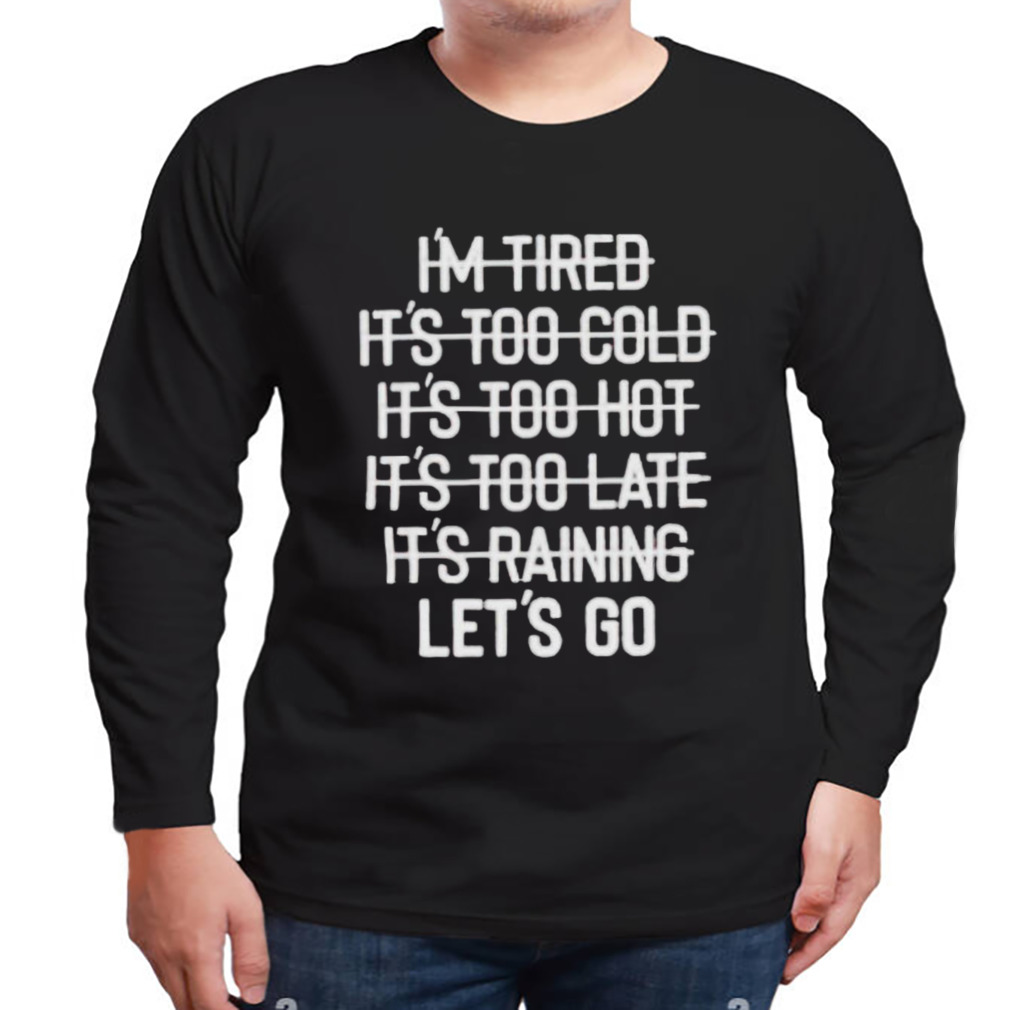 I’m tired it’s too cold it’s too hot it’s too late it’s raining let’s go shirt 3 Longsleeve tshirt
