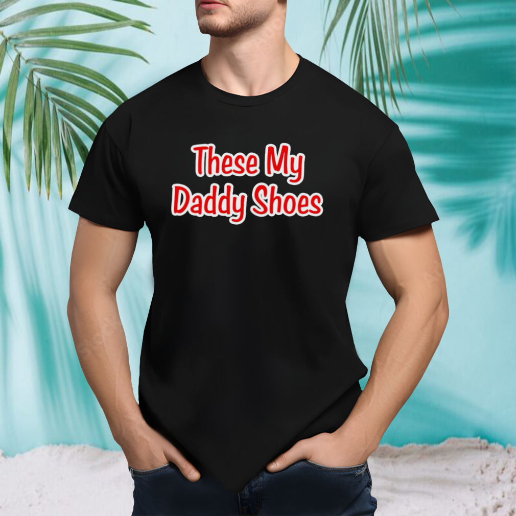 These my daddy shoes shirt