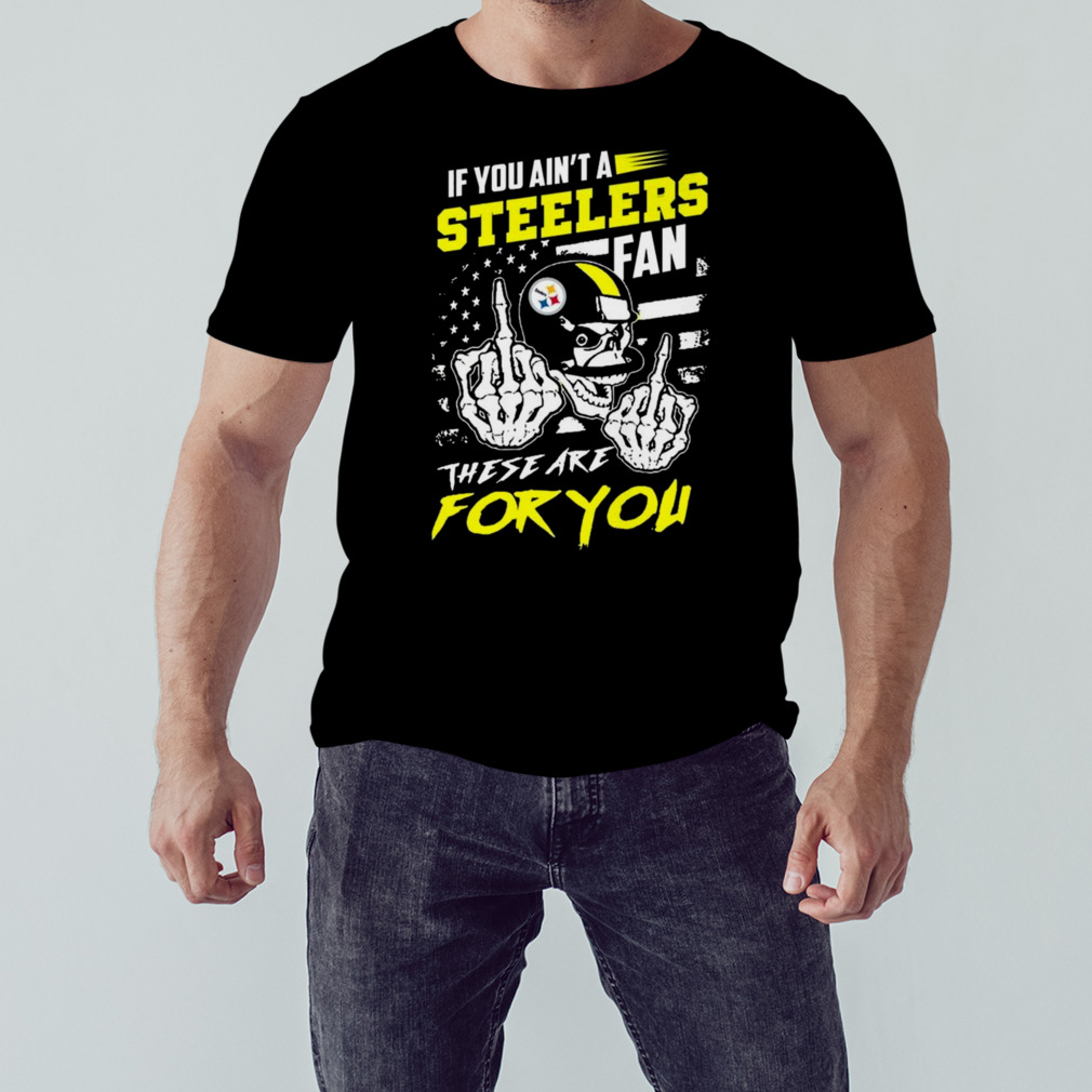 If you ain't a Steelers fan these are for you skull shirt, hoodie