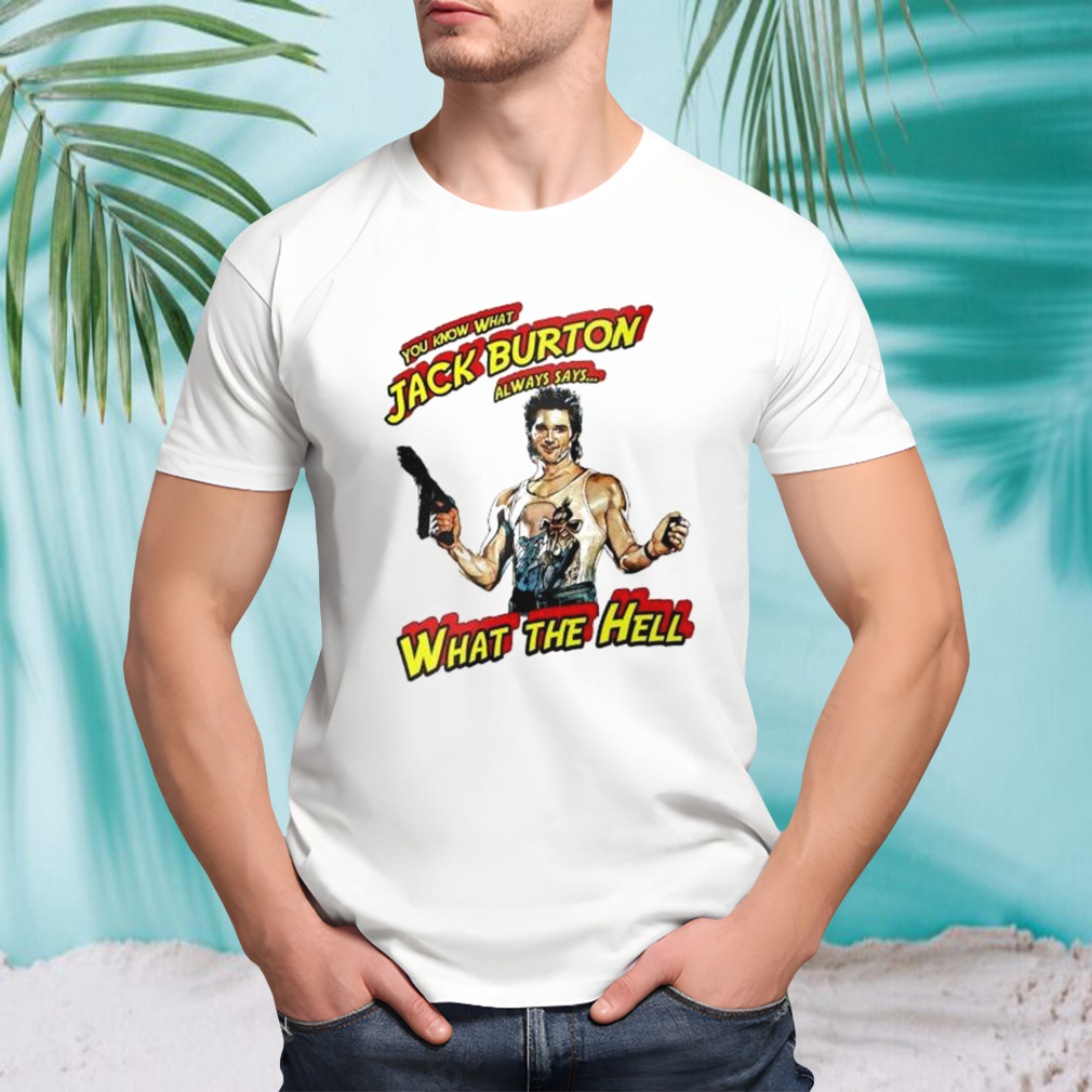 You know what Jack Burton always says what the hell shirt