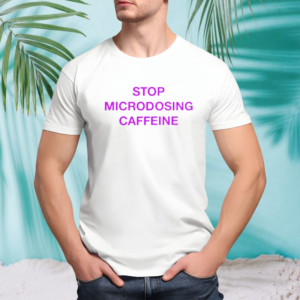 Stop microdosing caffeine shirt