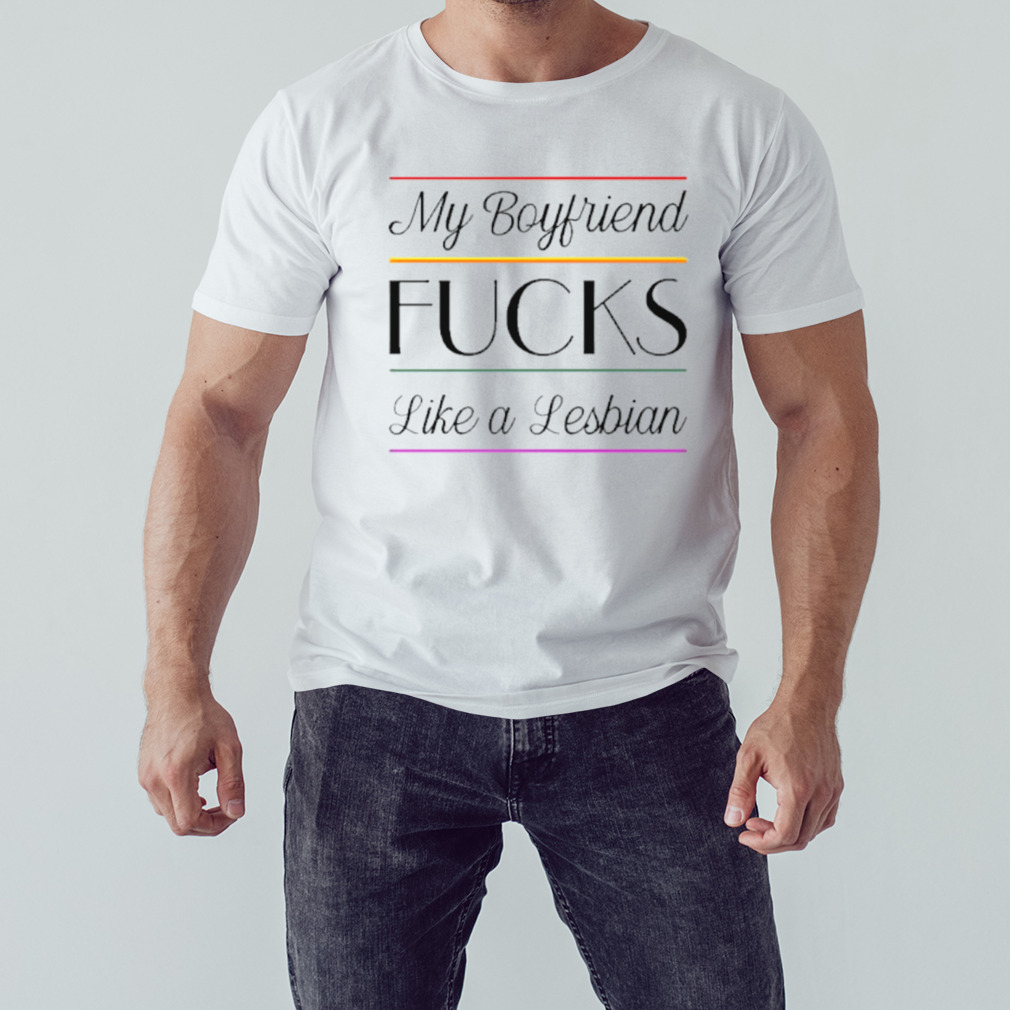 My boyfriend fucks like a lesbian shirt