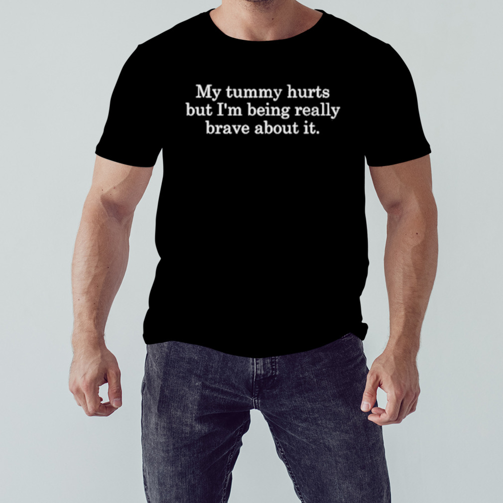 My tummy hurts but I’m being really brave about it shirt