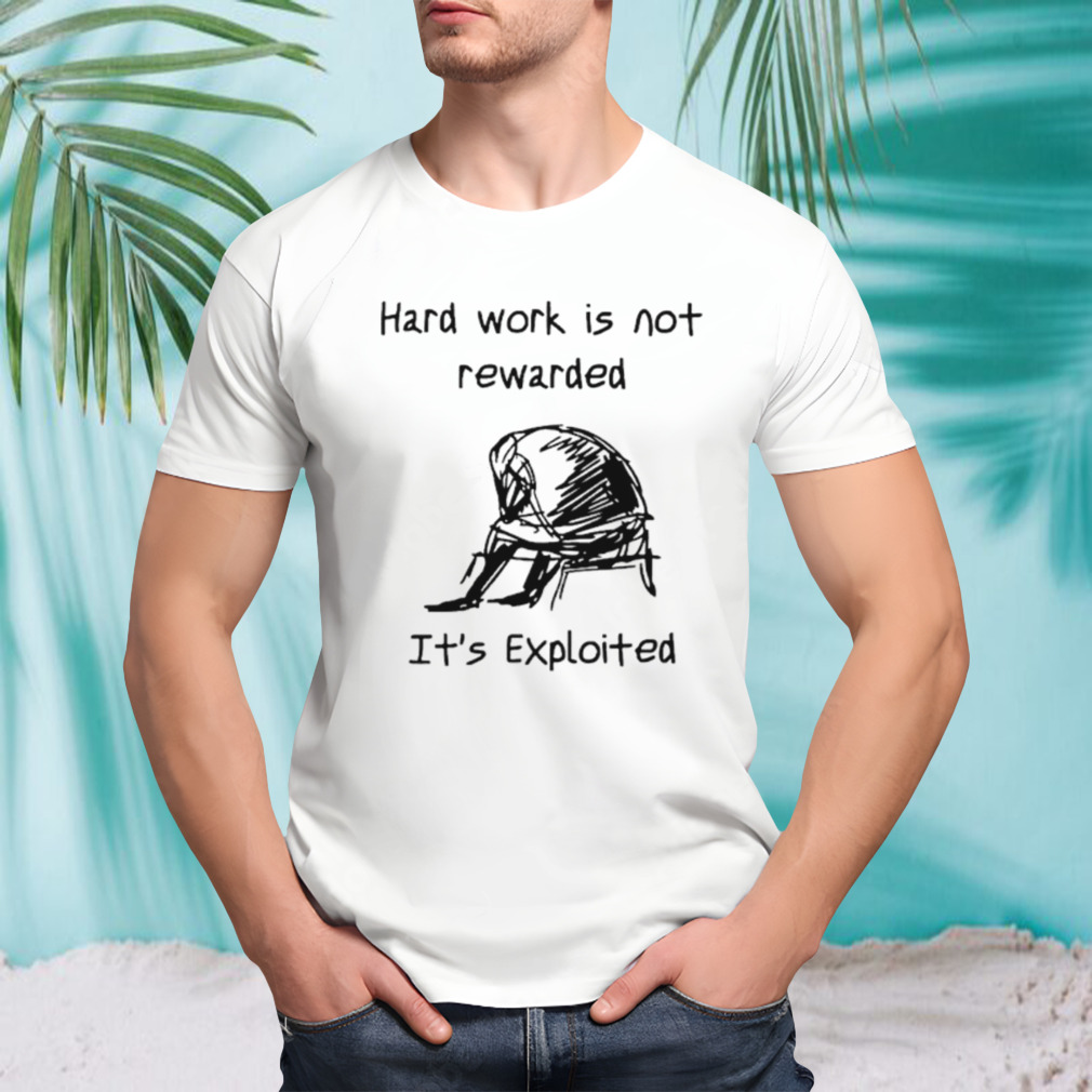 Hard work is not rewarded it’s exploited shirt