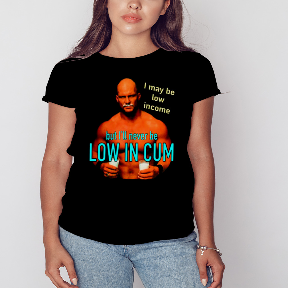 Steve Austin Stone Cold I may be low in come but I'll never be low in cum  shirt, hoodie, sweater, long sleeve and tank top