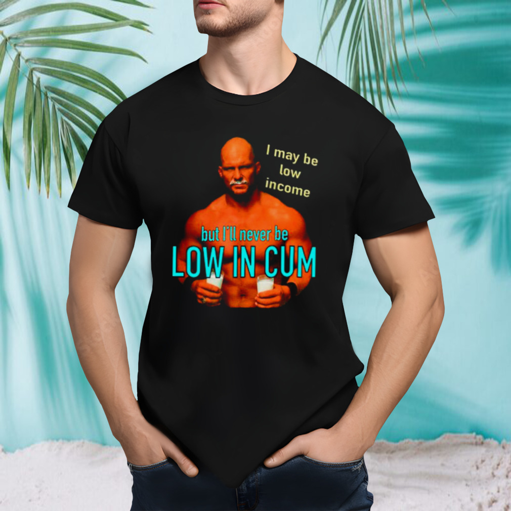Steve Austin I May be low income but I’ll never be low in cum shirt