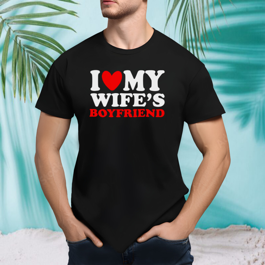 I Love My Wife’s Boyfriend T-shirt