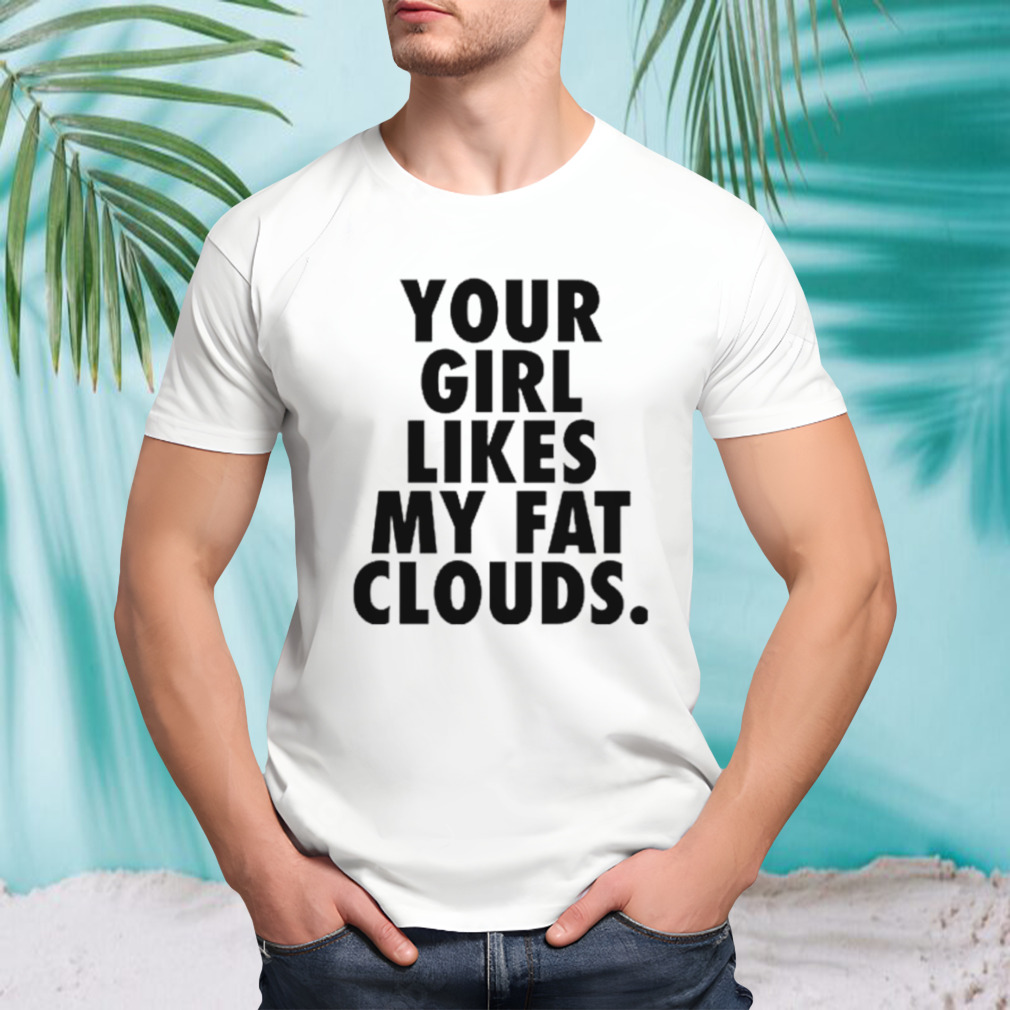 Your girl likes my fat clouds shirt