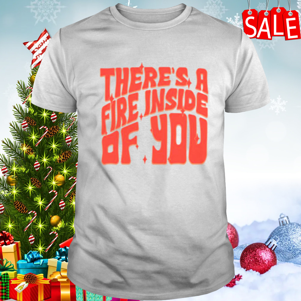 There’s a fire inside of you shirt