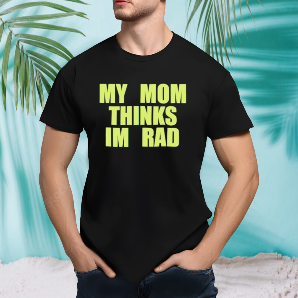 My mom thinks I’m rad shirt