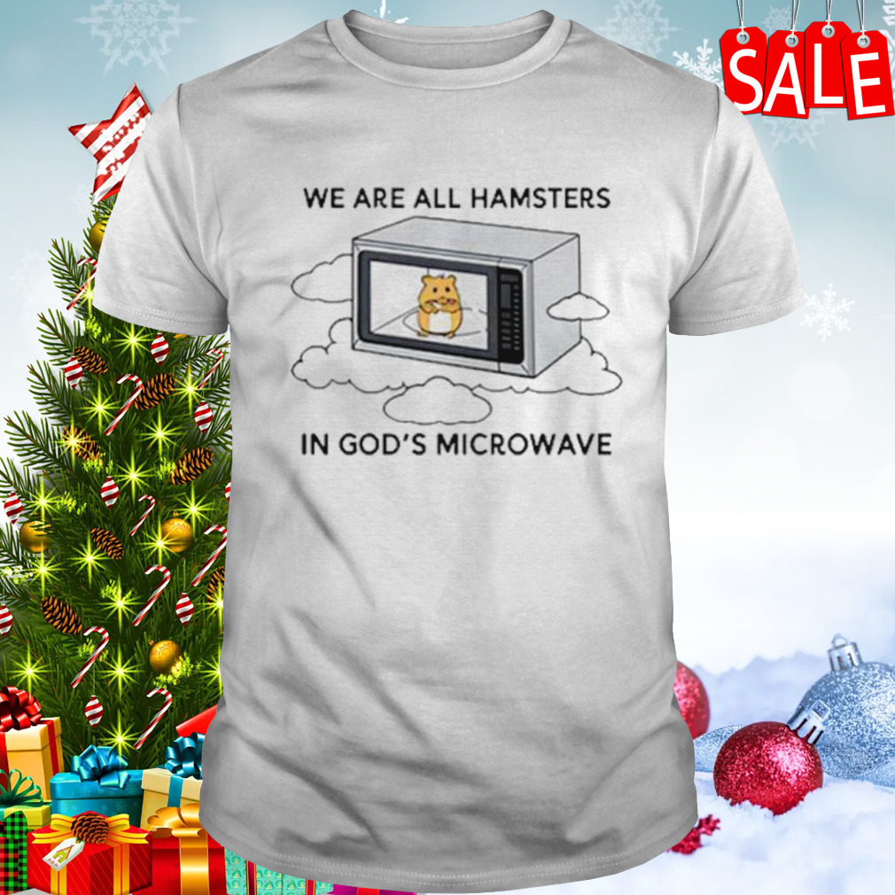 We’re all hamsters in god’s microwave shirt