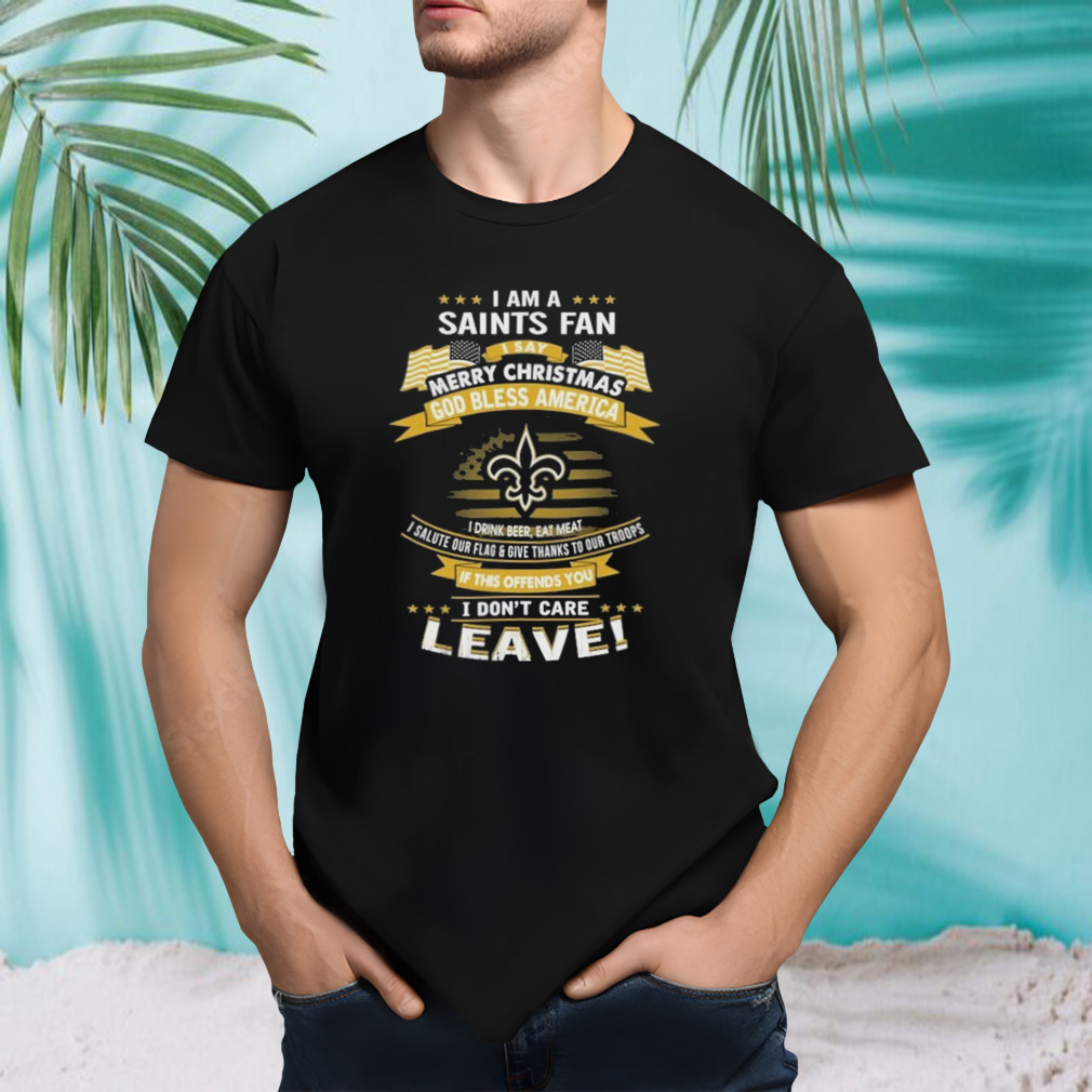 I Am A New Orleans Saints Fan A Say Merry Christmas God Bless America I Don’t Care Leave T-Shirt