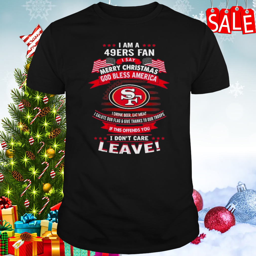 I Am A San Francisco 49ers Fan A Say Merry Christmas God Bless America I Don’t Care Leave T-Shirt