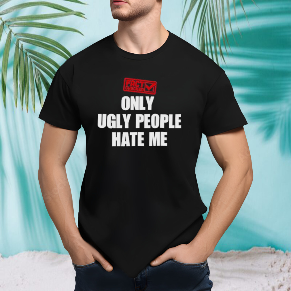 Fact Checked Only Ugly People Hate Me Shirt