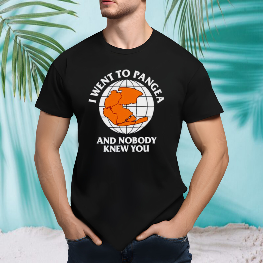 Earth I went to pangea and nobody kNew you shirt