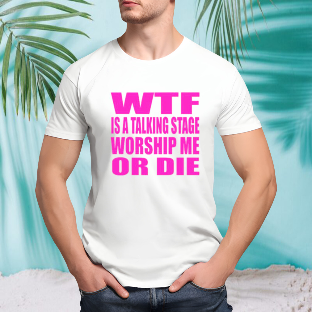 WTF is a talking stage worship me or die shirt