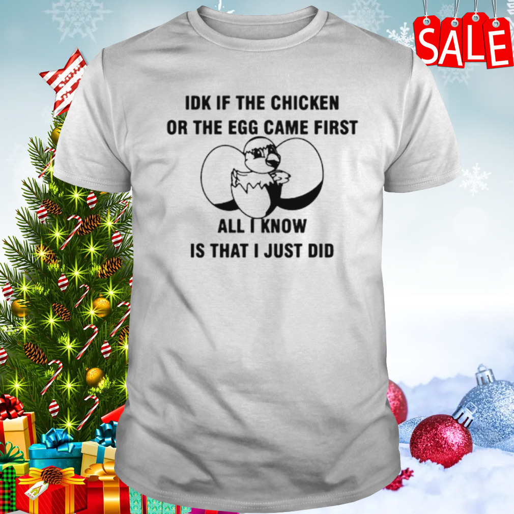 Idk if the chicken or the egg came first all I know is that I just did shirt