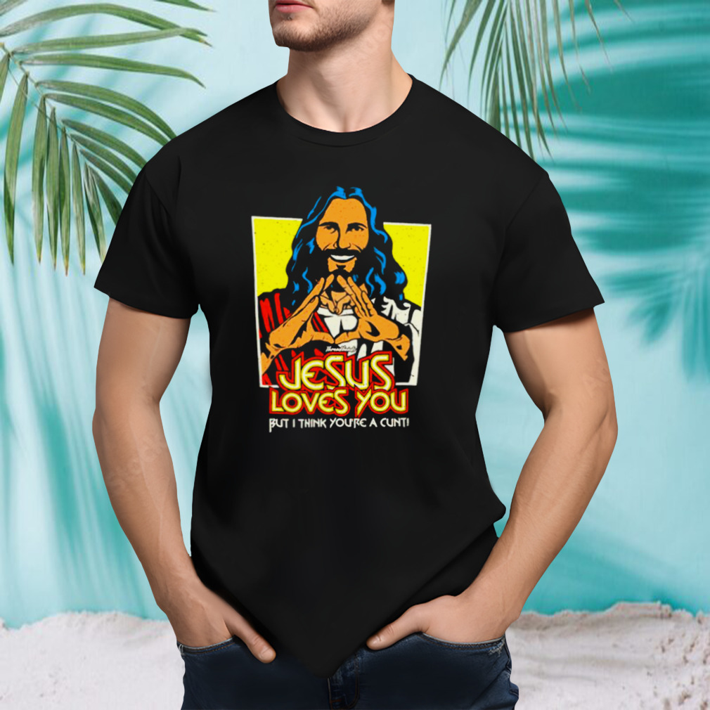 Jesus loves you but I think you’re a cunt shirt