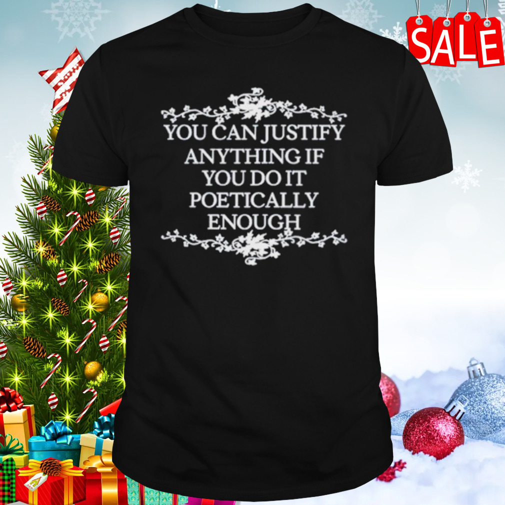 You can justify anything if you do it poetically enough shirt