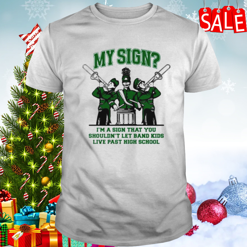My sign I’m a sign that you shouldn’t let band kids live past hight school shirt
