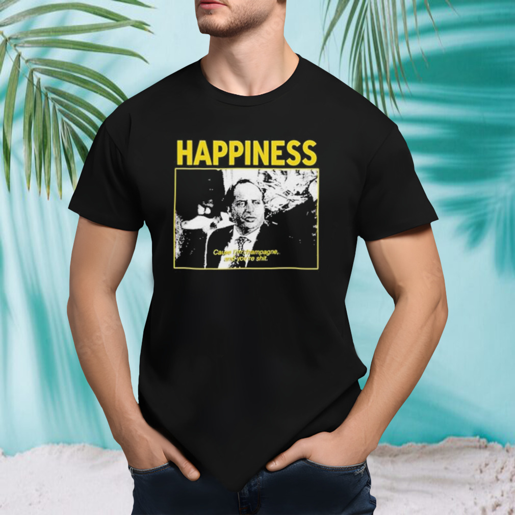 Happiness Cause I’m Champagne And You’re Shit Limited Shirt